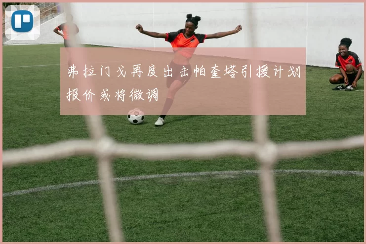 弗拉门戈再度出击帕奎塔引援计划报价或将微调
