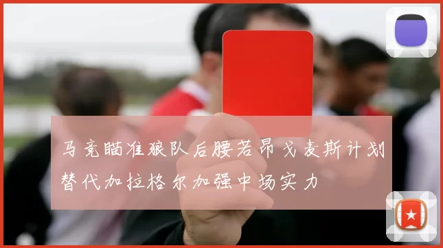 马竞瞄准狼队后腰若昂戈麦斯计划替代加拉格尔加强中场实力