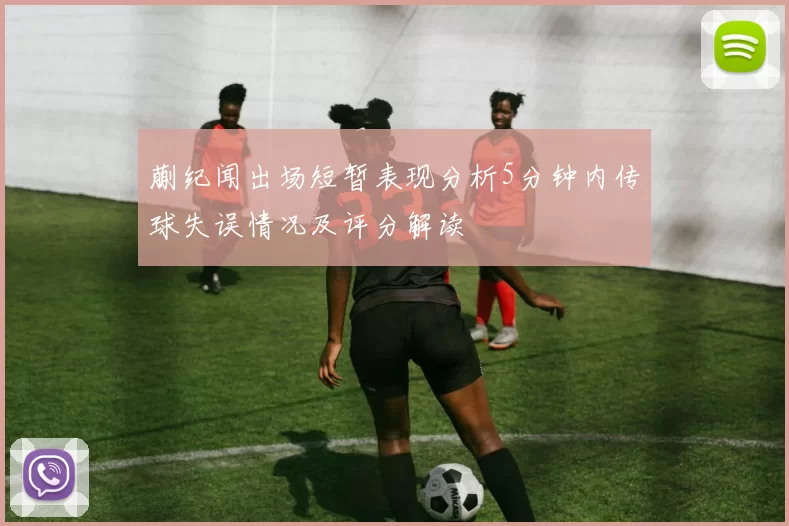蒯纪闻出场短暂表现分析5分钟内传球失误情况及评分解读