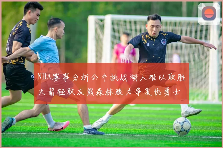 NBA赛事分析公牛挑战湖人难以取胜火箭轻取灰熊森林狼力争复仇勇士