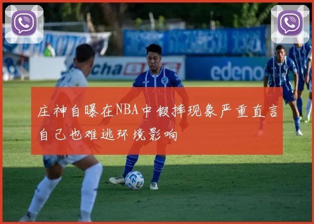 庄神自曝在NBA中假摔现象严重直言自己也难逃环境影响