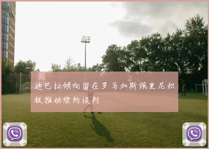 迪巴拉倾向留在罗马加斯佩里尼积极推动续约谈判
