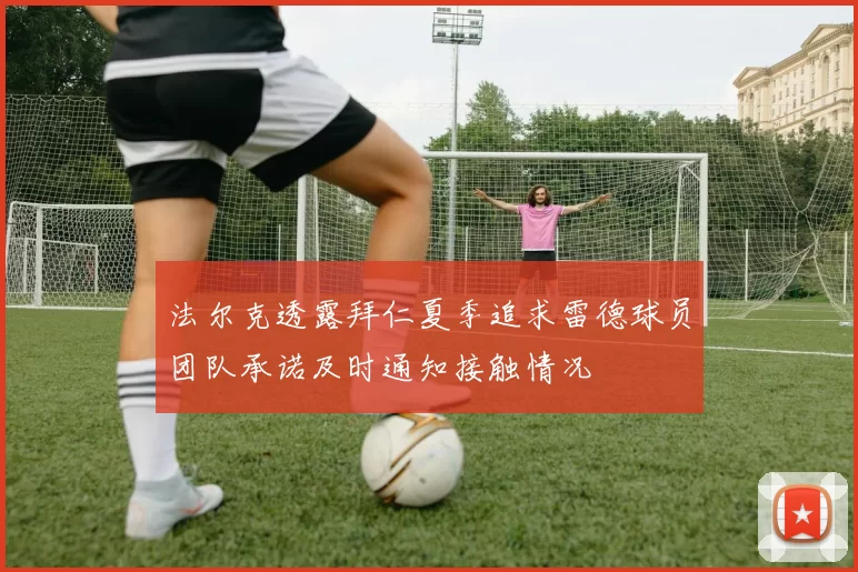 法尔克透露拜仁夏季追求雷德球员团队承诺及时通知接触情况