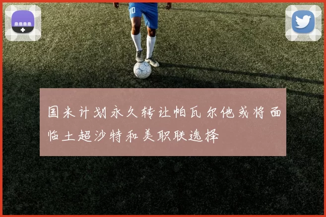 国米计划永久转让帕瓦尔他或将面临土超沙特和美职联选择