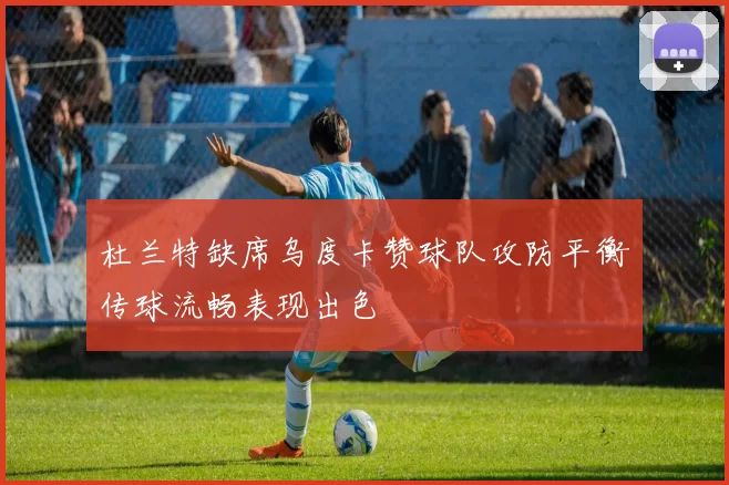 杜兰特缺席乌度卡赞球队攻防平衡传球流畅表现出色