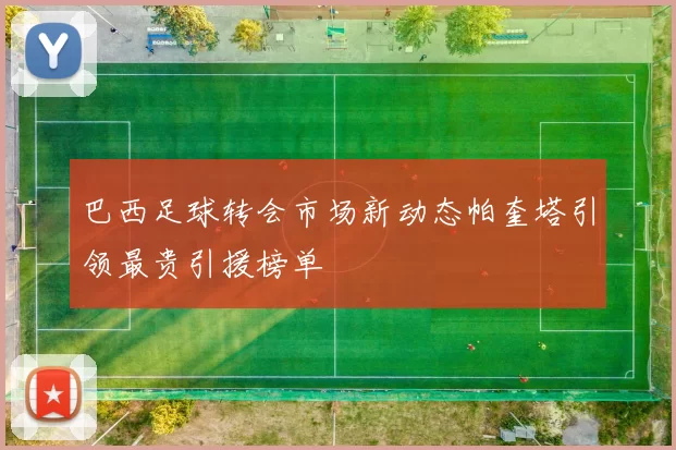 巴西足球转会市场新动态帕奎塔引领最贵引援榜单