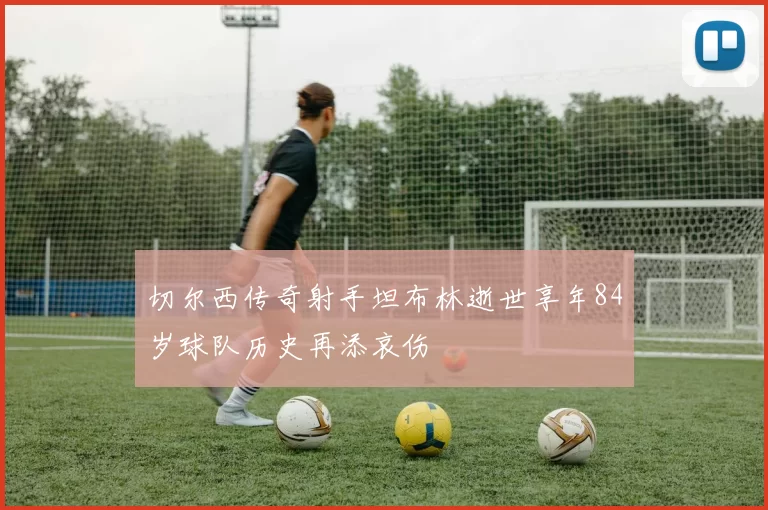 切尔西传奇射手坦布林逝世享年84岁球队历史再添哀伤