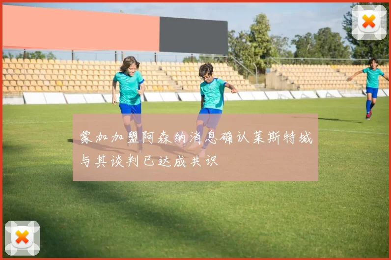 蒙加加盟阿森纳消息确认莱斯特城与其谈判已达成共识