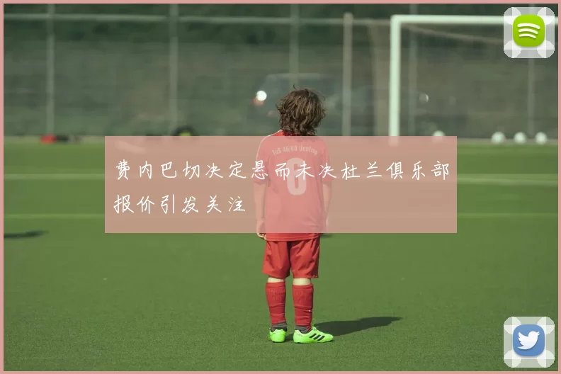 费内巴切决定悬而未决杜兰俱乐部报价引发关注