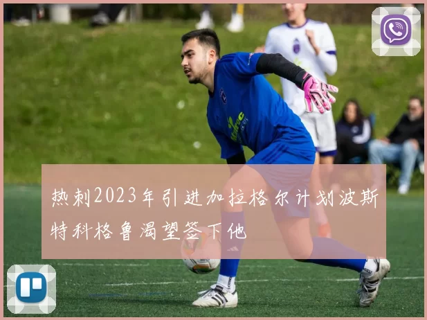 热刺2023年引进加拉格尔计划波斯特科格鲁渴望签下他