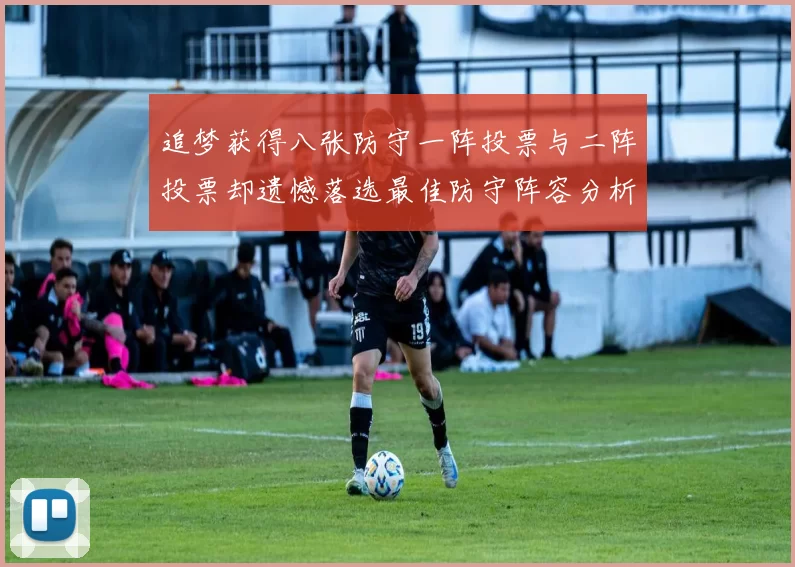 追梦获得八张防守一阵投票与二阵投票却遗憾落选最佳防守阵容分析